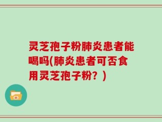 灵芝孢子粉肺炎患者能喝吗(肺炎患者可否食用灵芝孢子粉？)