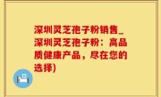 深圳灵芝孢子粉销售_深圳灵芝孢子粉：高品质健康产品，尽在您的选择)