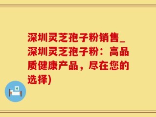 深圳灵芝孢子粉销售_深圳灵芝孢子粉：高品质健康产品，尽在您的选择)
