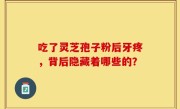 吃了灵芝孢子粉后牙疼，背后隐藏着哪些的？