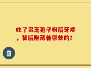 吃了灵芝孢子粉后牙疼，背后隐藏着哪些的？