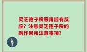 灵芝孢子粉服用后有反应？注意灵芝孢子粉的副作用和注意事项？