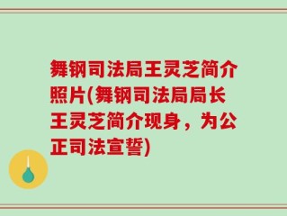 舞钢司法局王灵芝简介照片(舞钢司法局局长王灵芝简介现身，为公正司法宣誓)