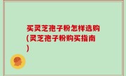 买灵芝孢子粉怎样选购(灵芝孢子粉购买指南)