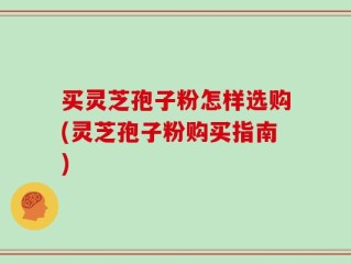 买灵芝孢子粉怎样选购(灵芝孢子粉购买指南)