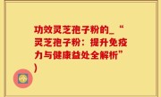 功效灵芝孢子粉的_“灵芝孢子粉：提升免疫力与健康益处全解析”)