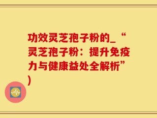 功效灵芝孢子粉的_“灵芝孢子粉：提升免疫力与健康益处全解析”)