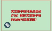 灵芝孢子粉对焦虑症的疗效？解析灵芝孢子粉的功效与适用范围？