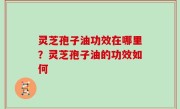 灵芝孢子油功效在哪里？灵芝孢子油的功效如何