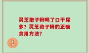 灵芝孢子粉喝了口干尿多？灵芝孢子粉的正确食用方法？
