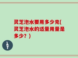 灵芝泡水要用多少克(灵芝泡水的适量用量是多少？)