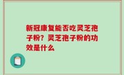 新冠康复能否吃灵芝孢子粉？灵芝孢子粉的功效是什么