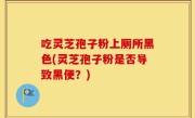 吃灵芝孢子粉上厕所黑色(灵芝孢子粉是否导致黑便？)