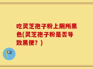 吃灵芝孢子粉上厕所黑色(灵芝孢子粉是否导致黑便？)