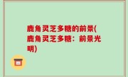 鹿角灵芝多糖的前景(鹿角灵芝多糖：前景光明)