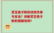 灵芝孢子粉的功效作用与主治？详解灵芝孢子粉的保健功效？