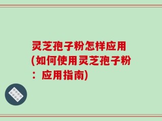 灵芝孢子粉怎样应用 (如何使用灵芝孢子粉：应用指南)