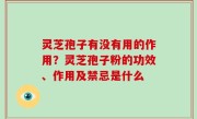 灵芝孢子有没有用的作用？灵芝孢子粉的功效、作用及禁忌是什么