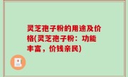 灵芝孢子粉的用途及价格(灵芝孢子粉：功能丰富，价钱亲民)