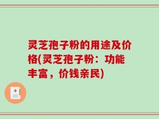 灵芝孢子粉的用途及价格(灵芝孢子粉：功能丰富，价钱亲民)