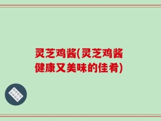 灵芝鸡酱(灵芝鸡酱 健康又美味的佳肴)