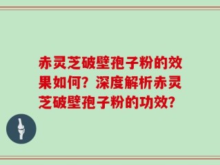 赤灵芝破壁孢子粉的效果如何？深度解析赤灵芝破壁孢子粉的功效？