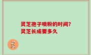 灵芝孢子喷粉的时间？灵芝长成要多久