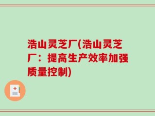 浩山灵芝厂(浩山灵芝厂：提高生产效率加强质量控制)