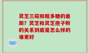 灵芝三萜和粗多糖的差距？灵芝和灵芝孢子粉的关系到底是怎么样的谁更好