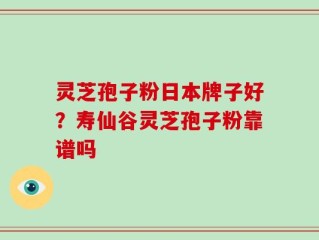 灵芝孢子粉日本牌子好？寿仙谷灵芝孢子粉靠谱吗