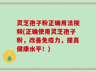 灵芝孢子粉正确用法视频(正确使用灵芝孢子粉，改善免疫力，提高健康水平！)