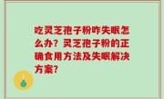 吃灵芝孢子粉咋失眠怎么办？灵芝孢子粉的正确食用方法及失眠解决方案？