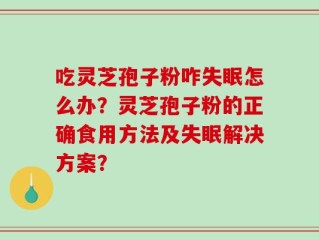 吃灵芝孢子粉咋失眠怎么办？灵芝孢子粉的正确食用方法及失眠解决方案？