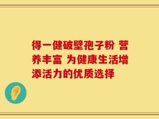 得一健破壁孢子粉 营养丰富 为健康生活增添活力的优质选择