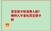 灵芝孢子粉消费人群？哪种人不宜吃灵芝孢子粉