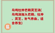 乌鸡杜仲巴戟灵芝汤(乌鸡汤加入巴戟、杜仲、灵芝，补气养血，适合养生)