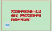 灵芝孢子粉都是什么组成的？详解灵芝孢子粉的成分与功效？