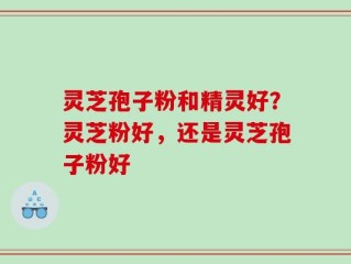 灵芝孢子粉和精灵好？灵芝粉好，还是灵芝孢子粉好