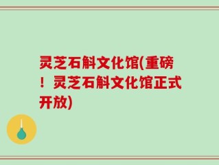灵芝石斛文化馆(重磅！灵芝石斛文化馆正式开放)