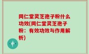 同仁堂灵芝孢子粉什么功效(同仁堂灵芝孢子粉：有效功效与作用解析)