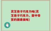 灵芝孢子巧克力味(灵芝孢子巧克力，甜中带苦的健康美味)