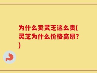 为什么卖灵芝这么贵(灵芝为什么价格高昂？)