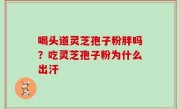 喝头道灵芝孢子粉胖吗？吃灵芝孢子粉为什么出汗