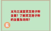 义乌三溪堂灵芝孢子粉含量？了解灵芝孢子粉的含量及功效？