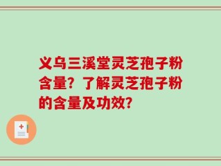 义乌三溪堂灵芝孢子粉含量？了解灵芝孢子粉的含量及功效？