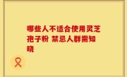 哪些人不适合使用灵芝孢子粉 禁忌人群需知晓