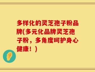 多样化的灵芝孢子粉品牌(多元化品牌灵芝孢子粉，多角度呵护身心健康！)