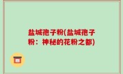 盐城孢子粉(盐城孢子粉：神秘的花粉之都)