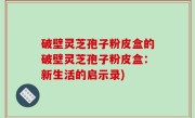破壁灵芝孢子粉皮盒的破壁灵芝孢子粉皮盒：新生活的启示录)