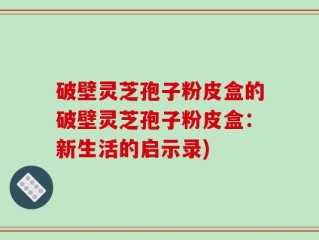 破壁灵芝孢子粉皮盒的破壁灵芝孢子粉皮盒：新生活的启示录)